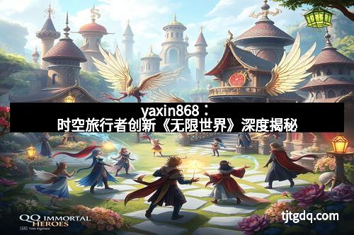 yaxin868：时空旅行者创新《无限世界》深度揭秘